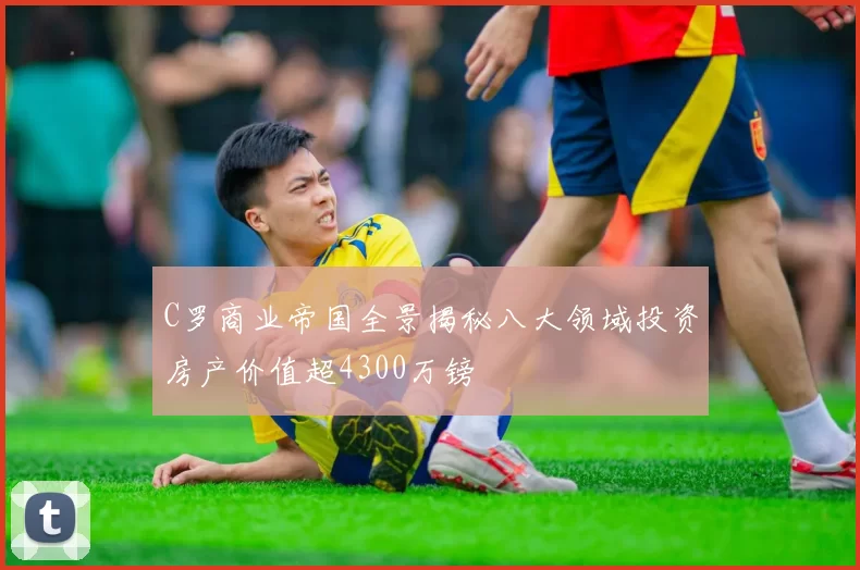 C罗商业帝国全景揭秘八大领域投资房产价值超4300万镑