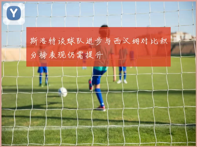 斯洛特谈球队进步与西汉姆对比积分榜表现仍需提升