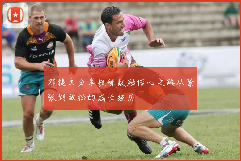 邓捷夫分享教练鼓励信心之路从紧张到放松的成长经历