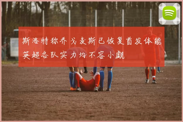 斯洛特称乔戈麦斯已恢复首发体能英超各队实力均不容小觑