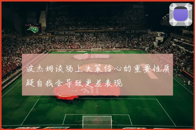 波杰姆谈场上决策信心的重要性质疑自我会导致更差表现