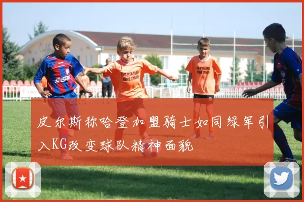 皮尔斯称哈登加盟骑士如同绿军引入KG改变球队精神面貌