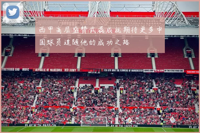 西甲高层盛赞武磊成就期待更多中国球员追随他的成功之路