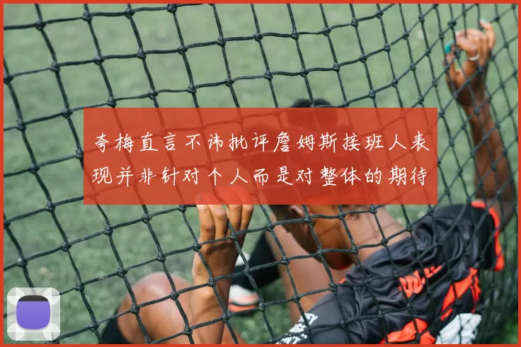 夸梅直言不讳批评詹姆斯接班人表现并非针对个人而是对整体的期待