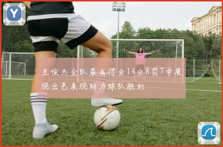 王俊杰全队最高得分14分8罚7中展现出色表现助力球队胜利