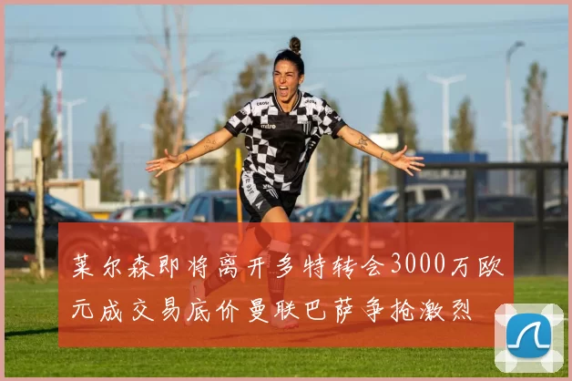 莱尔森即将离开多特转会3000万欧元成交易底价曼联巴萨争抢激烈