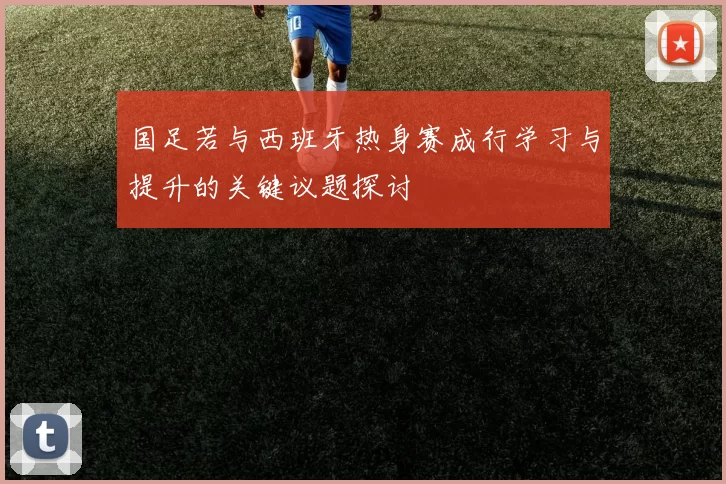 国足若与西班牙热身赛成行学习与提升的关键议题探讨
