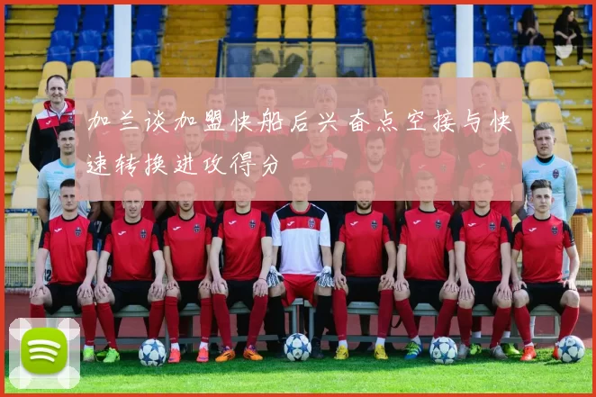 加兰谈加盟快船后兴奋点空接与快速转换进攻得分