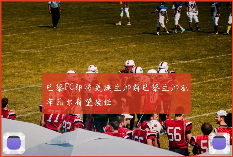 巴黎FC即将更换主帅前巴黎主帅孔布瓦尔有望接任