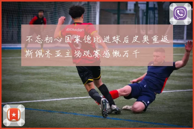 不忘初心国家德比进球后皮奥重返斯佩齐亚主场观赛感慨万千