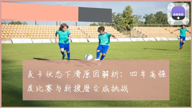 麦卡状态下滑原因解析：四年高强度比赛与新援磨合成挑战