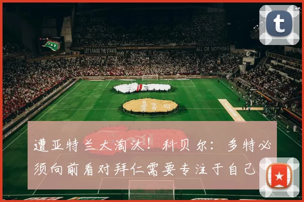 遭亚特兰大淘汰！科贝尔：多特必须向前看对拜仁需要专注于自己