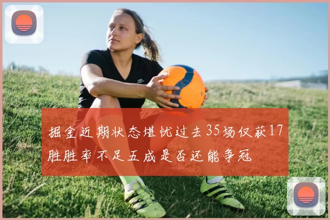 掘金近期状态堪忧过去35场仅获17胜胜率不足五成是否还能争冠