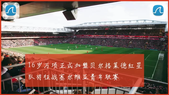 16岁万项正式加盟贝尔格莱德红星队将征战塞尔维亚青年联赛