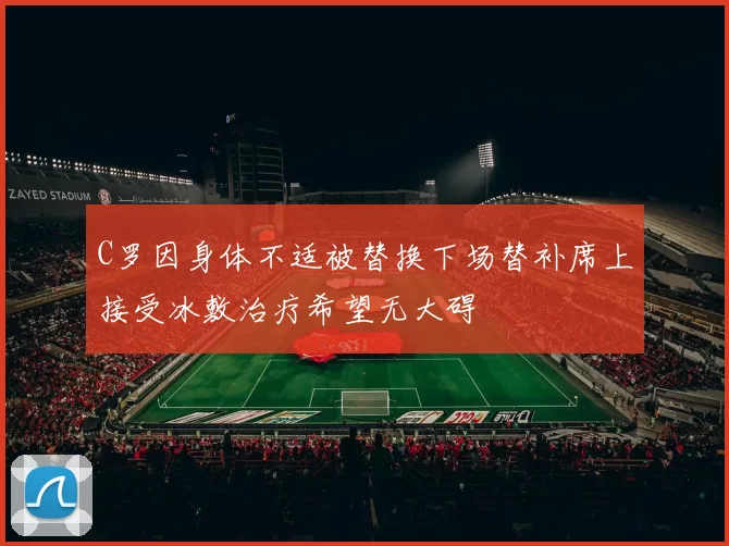 C罗因身体不适被替换下场替补席上接受冰敷治疗希望无大碍