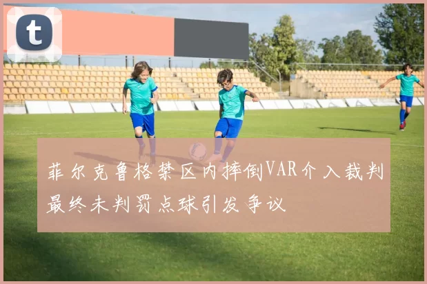 菲尔克鲁格禁区内摔倒VAR介入裁判最终未判罚点球引发争议