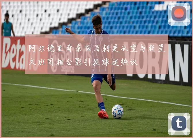 阿尔德里奇亲临马刺更衣室与新星文班同框合影引发球迷热议
