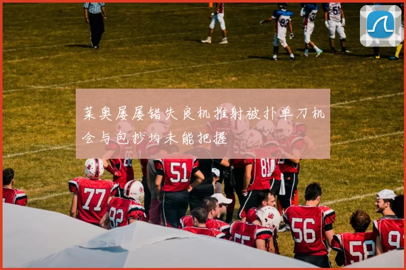 莱奥屡屡错失良机推射被扑单刀机会与包抄均未能把握