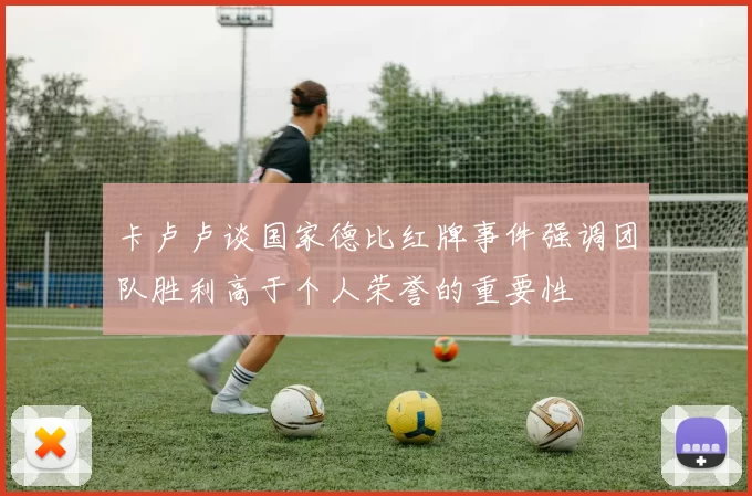 卡卢卢谈国家德比红牌事件强调团队胜利高于个人荣誉的重要性