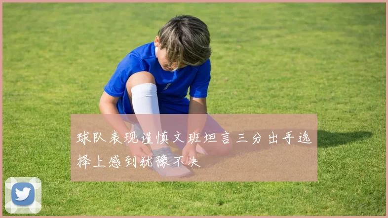 球队表现谨慎文班坦言三分出手选择上感到犹豫不决