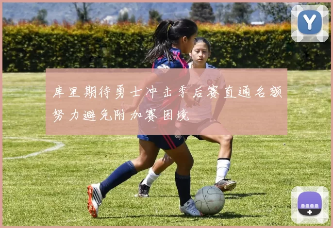 库里期待勇士冲击季后赛直通名额努力避免附加赛困境