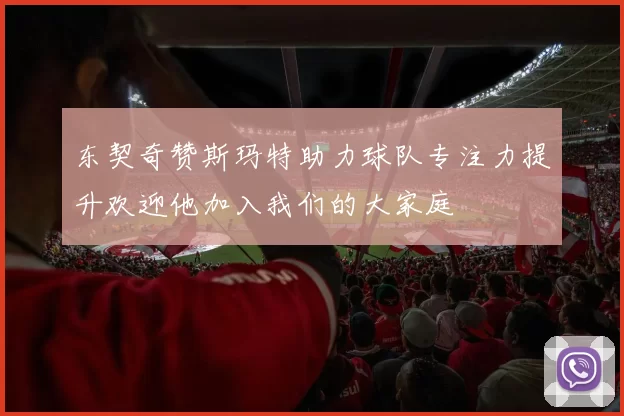 东契奇赞斯玛特助力球队专注力提升欢迎他加入我们的大家庭