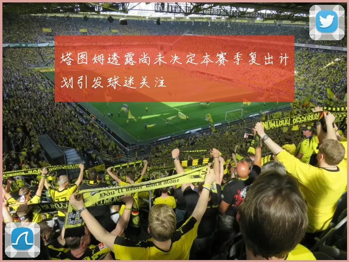 塔图姆透露尚未决定本赛季复出计划引发球迷关注