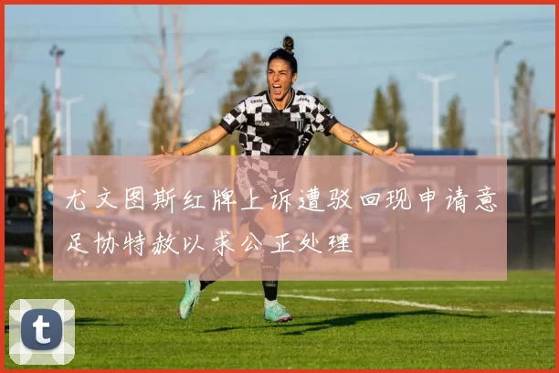 尤文图斯红牌上诉遭驳回现申请意足协特赦以求公正处理