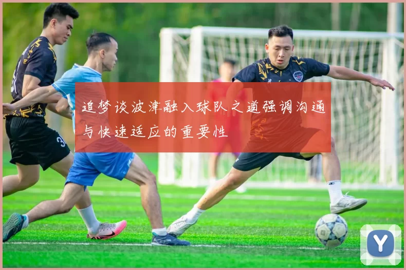 追梦谈波津融入球队之道强调沟通与快速适应的重要性