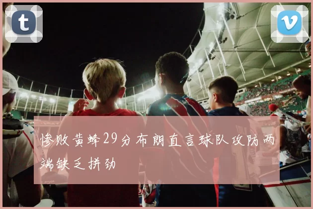 惨败黄蜂29分布朗直言球队攻防两端缺乏拼劲
