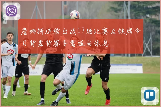 詹姆斯连续出战17场比赛后缺席今日背靠背赛季需适当休息