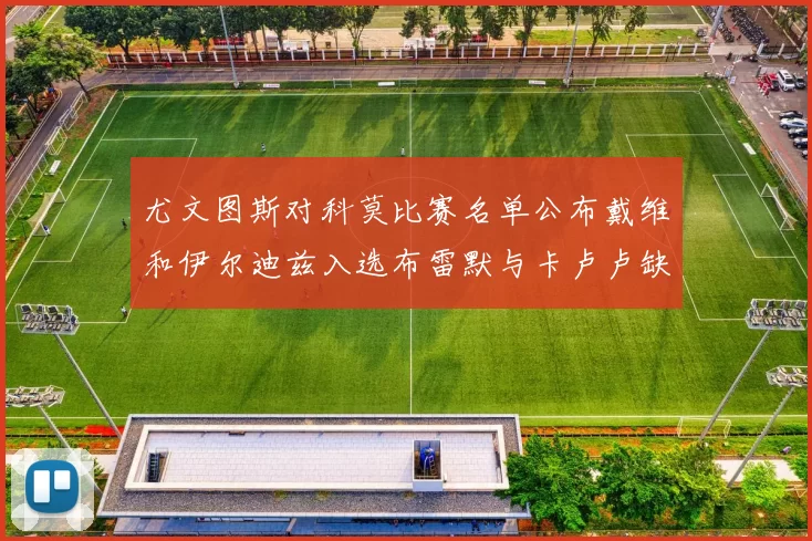 尤文图斯对科莫比赛名单公布戴维和伊尔迪兹入选布雷默与卡卢卢缺席