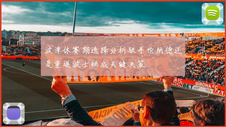 波津休赛期选择分析联手伦纳德还是重返波士顿成关键决策