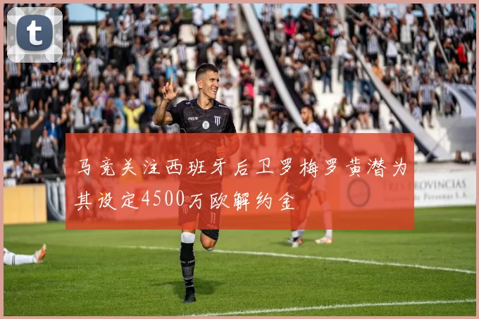 马竞关注西班牙后卫罗梅罗黄潜为其设定4500万欧解约金