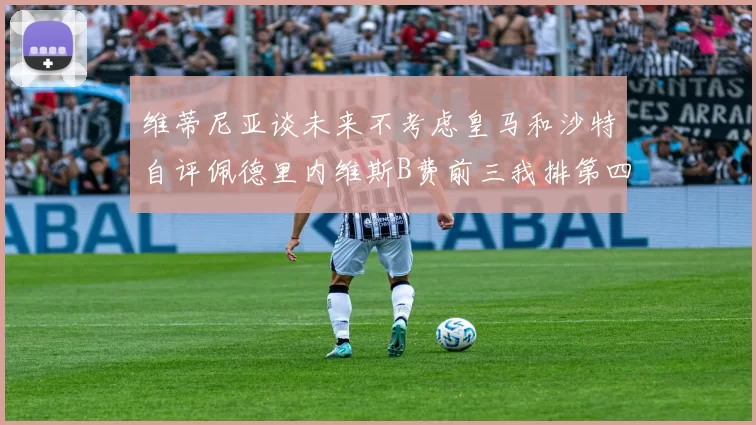 维蒂尼亚谈未来不考虑皇马和沙特自评佩德里内维斯B费前三我排第四