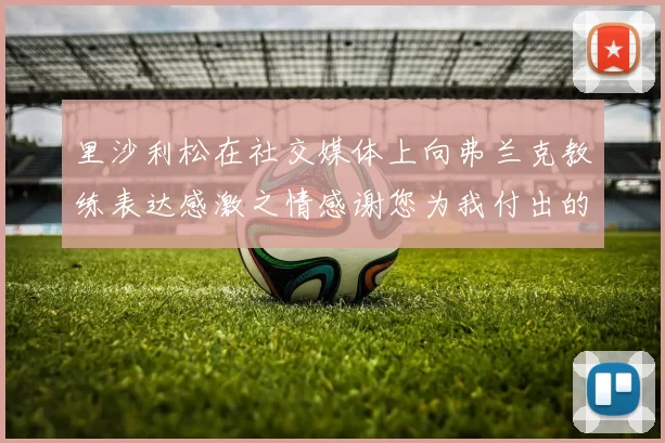 里沙利松在社交媒体上向弗兰克教练表达感激之情感谢您为我付出的一切