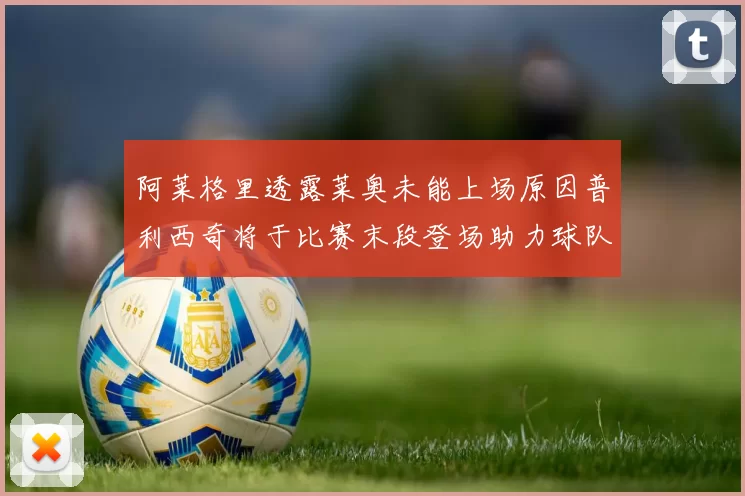 阿莱格里透露莱奥未能上场原因普利西奇将于比赛末段登场助力球队